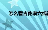 怎么看吉他谱六线谱（怎么看吉他谱）