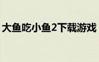 大鱼吃小鱼2下载游戏（大鱼吃小鱼2修改器）