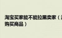 淘宝买家能不能拉黑卖家（淘宝卖家怎么拉黑买家禁止买家购买商品）