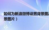 如何为新浪微博设置背景图片保存（如何为新浪微博设置背景图片）