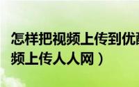 怎样把视频上传到优酷并生成链接（怎样把视频上传人人网）