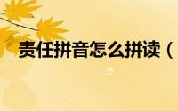 责任拼音怎么拼读（责任拼音怎么拼写?）
