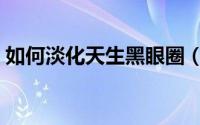 如何淡化天生黑眼圈（如何淡化天生鱼尾纹）