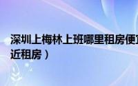 深圳上梅林上班哪里租房便宜（如何在深圳上梅林地铁站附近租房）