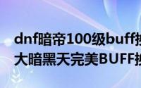 dnf暗帝100级buff换装推荐（DNF100版本大暗黑天完美BUFF换装）