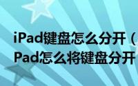 iPad键盘怎么分开（ipad键盘分开了怎么办iPad怎么将键盘分开）
