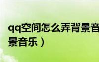 qq空间怎么弄背景音乐（QQ空间怎么添加背景音乐）