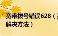 宽带拨号错误628（宽带拨号错误提示619的解决方法）