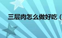 三层肉怎么做好吃（三层肉怎么做好吃）