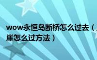 wow永恒岛断桥怎么过去（魔兽世界永恒岛断桥怎么过去悬崖怎么过方法）