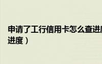 申请了工行信用卡怎么查进度（如何查看工行信用卡的申请进度）