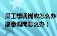 员工想调岗应怎么办（HR实务经验之 员工不愿意调岗怎么办）