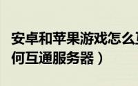 安卓和苹果游戏怎么互通（安卓和苹果手游如何互通服务器）