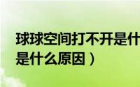 球球空间打不开是什么原因（qq空间打不开是什么原因）