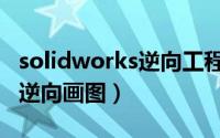solidworks逆向工程建模（关于solidworks逆向画图）