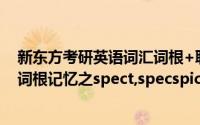 新东方考研英语词汇词根+联想记忆法（新东方背单词方法词根记忆之spect,specspic）