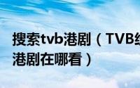 搜索tvb港剧（TVB经典港剧有哪些TVB最新港剧在哪看）