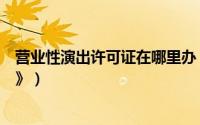 营业性演出许可证在哪里办（如何办理《营业性演出许可证》）