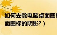 如何去除电脑桌面图标阴影（如何去除电脑桌面图标的阴影?）