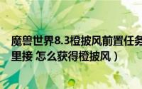 魔兽世界8.3橙披风前置任务（魔兽世界8.3橙披风任务在哪里接 怎么获得橙披风）