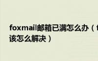 foxmail邮箱已满怎么办（foxmail收件箱太满不能发邮件该怎么解决）