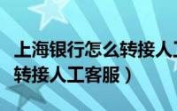 上海银行怎么转接人工客服的（上海银行怎么转接人工客服）