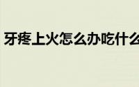 牙疼上火怎么办吃什么药（牙疼上火怎么办）