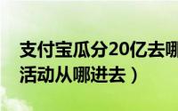 支付宝瓜分20亿去哪儿了（支付宝瓜分15亿活动从哪进去）