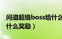 问道超级boss给什么东西（问道超级boss给什么奖励）