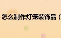 怎么制作灯笼装饰品（怎么制作灯笼的方法）