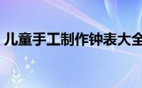 儿童手工制作钟表大全（儿童手工制作钟表）