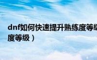 dnf如何快速提升熟练度等级（DNF怎么提升装备制作熟练度等级）