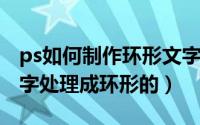 ps如何制作环形文字（photoshop怎样将文字处理成环形的）