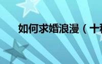 如何求婚浪漫（十种浪漫的求婚方式）
