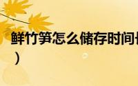 鲜竹笋怎么储存时间长（鲜竹笋怎么储存保鲜）