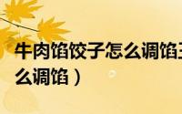 牛肉馅饺子怎么调馅王刚大厨（牛肉馅饺子怎么调馅）