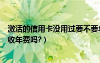 激活的信用卡没用过要不要年费（信用卡到期后新卡不激活收年费吗?）