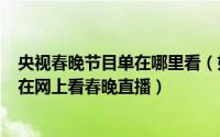 央视春晚节目单在哪里看（如何查看2015春晚节目单/如何在网上看春晚直播）