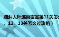 脑洞大师逃离密室第11关怎么过（脑洞大师《逃离密室》11、12、13关怎么过攻略）