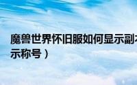 魔兽世界怀旧服如何显示副本地图（魔兽世界怀旧服如何显示称号）