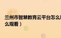 兰州市智慧教育云平台怎么观看（兰州市智慧教育云平台怎么观看）