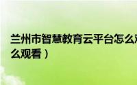 兰州市智慧教育云平台怎么观看（兰州市智慧教育云平台怎么观看）
