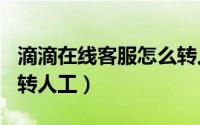 滴滴在线客服怎么转人工（滴滴400客服怎么转人工）
