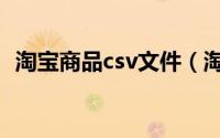 淘宝商品csv文件（淘宝csv文件如何打开）