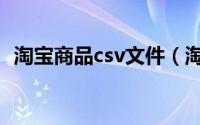 淘宝商品csv文件（淘宝csv文件如何打开）