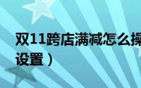 双11跨店满减怎么操作（双11跨店满减怎么设置）