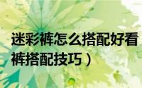 迷彩裤怎么搭配好看（迷彩裤子怎么搭配迷彩裤搭配技巧）