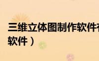 三维立体图制作软件有哪些（三维立体图制作软件）