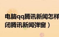 电脑qq腾讯新闻怎样关闭（QQ电脑版如何关闭腾讯新闻弹窗）