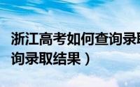 浙江高考如何查询录取情况（浙江高考如何查询录取结果）